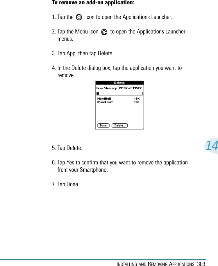 INSTALLING AND REMOVING APPLICATIONS 30314To remove an add-on application: 1. Tap the        icon to open the Applications Launcher.2. Tap the Menu icon        to open the Applications Launchermenus.3. Tap App, then tap Delete.4. In the Delete dialog box, tap the application you want toremove. 5. Tap Delete.6. Tap Yes to confirm that you want to remove the applicationfrom your Smartphone.7. Tap Done.