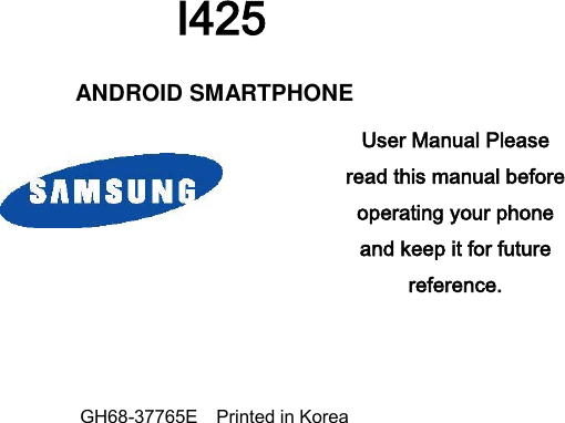  I425   ANDROID SMARTPHONE   User Manual Please read this manual before operating your phone and keep it for future reference.   GH68-37765E    Printed in Korea    