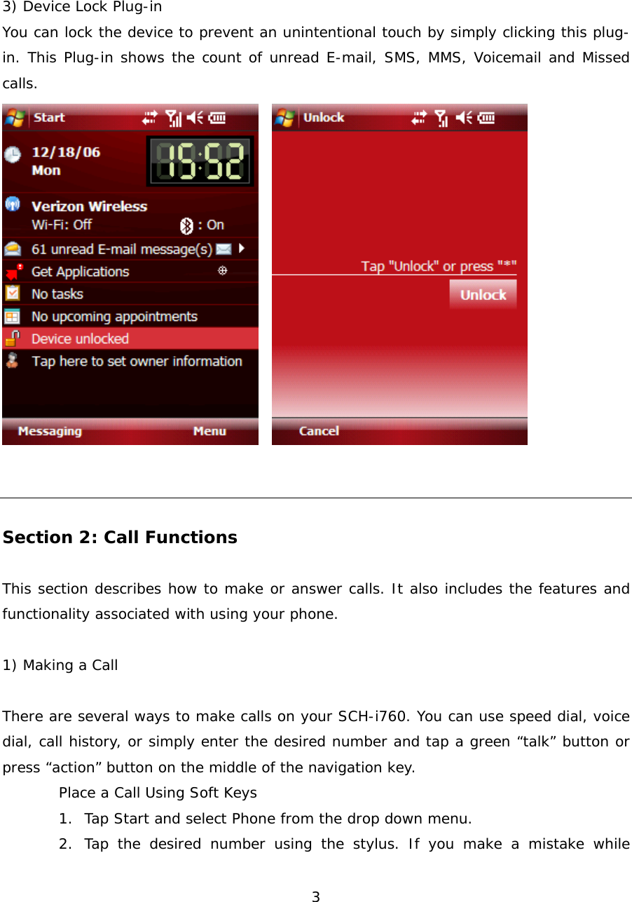  33) Device Lock Plug-in You can lock the device to prevent an unintentional touch by simply clicking this plug-in. This Plug-in shows the count of unread E-mail, SMS, MMS, Voicemail and Missed calls.      Section 2: Call Functions  This section describes how to make or answer calls. It also includes the features and functionality associated with using your phone.  1) Making a Call  There are several ways to make calls on your SCH-i760. You can use speed dial, voice dial, call history, or simply enter the desired number and tap a green “talk” button or press “action” button on the middle of the navigation key. Place a Call Using Soft Keys 1. Tap Start and select Phone from the drop down menu. 2. Tap the desired number using the stylus. If you make a mistake while 