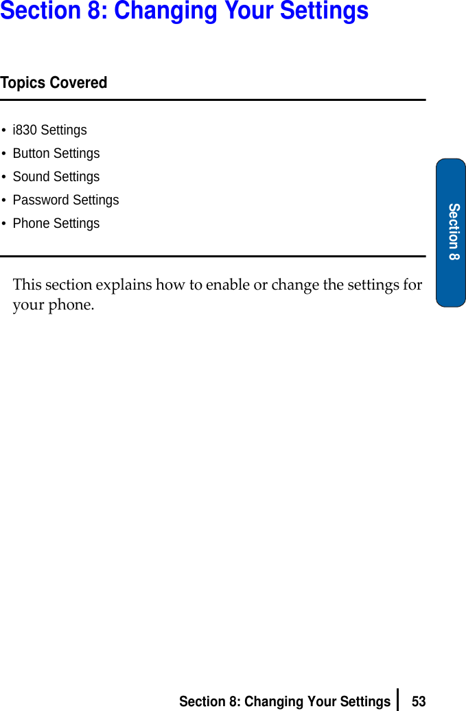 53Section 8: Changing Your SettingsSection 8Section 8: Changing Your SettingsTopics Covered•i830 Settings•Button Settings•Sound Settings•Password Settings•Phone SettingsThissectionexplainshowtoenableorchangethesettingsforyourphone.