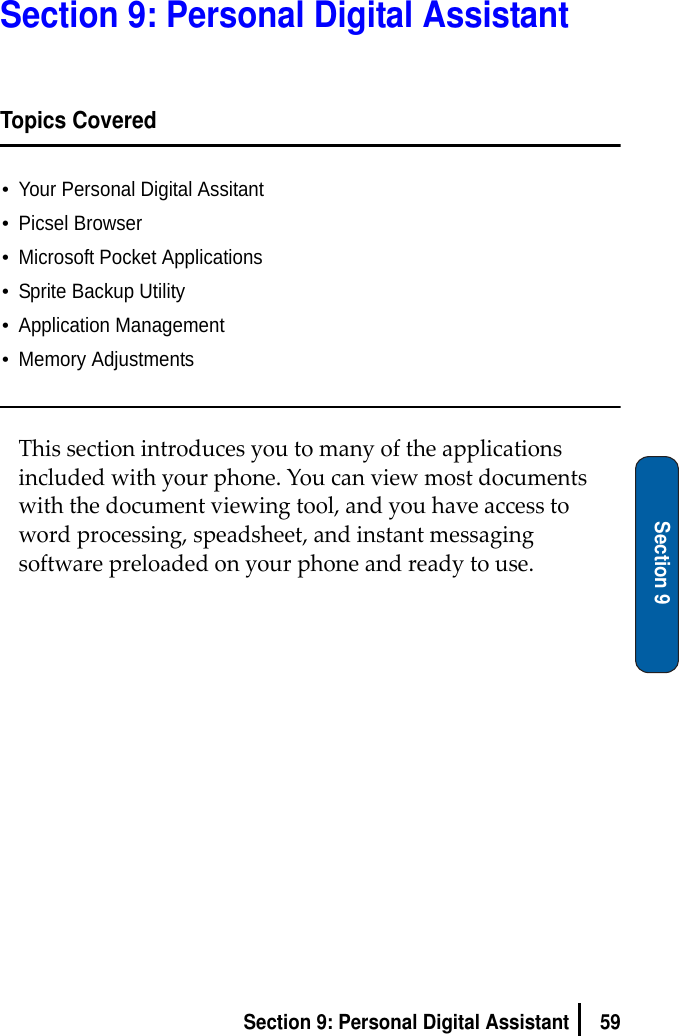 59Section 9: Personal Digital AssistantSection 9Section 9: Personal Digital AssistantTopics Covered•Your Personal Digital Assitant•Picsel Browser•Microsoft Pocket Applications•Sprite Backup Utility•Application Management•Memory AdjustmentsThissectionintroducesyoutomanyoftheapplicationsincludedwithyourphone.Youcanviewmostdocumentswiththedocumentviewingtool,andyouhaveaccesstowordprocessing,speadsheet,andinstantmessagingsoftwarepreloadedonyourphoneandreadytouse.