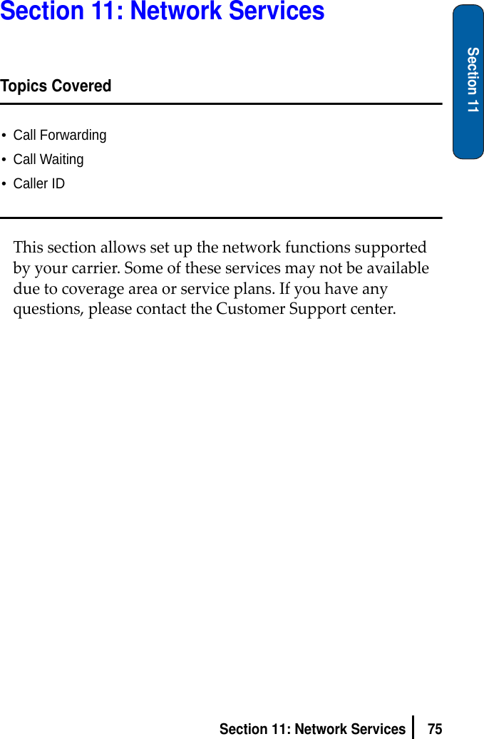 75Section 11: Network ServicesSection 11Section 11: Network ServicesTopics Covered•Call Forwarding•Call Waiting•Caller IDThissectionallowssetupthenetworkfunctionssupportedbyyourcarrier.Someoftheseservicesmaynotbeavailableduetocoverageareaorserviceplans.Ifyouhaveanyquestions,pleasecontacttheCustomerSupportcenter.