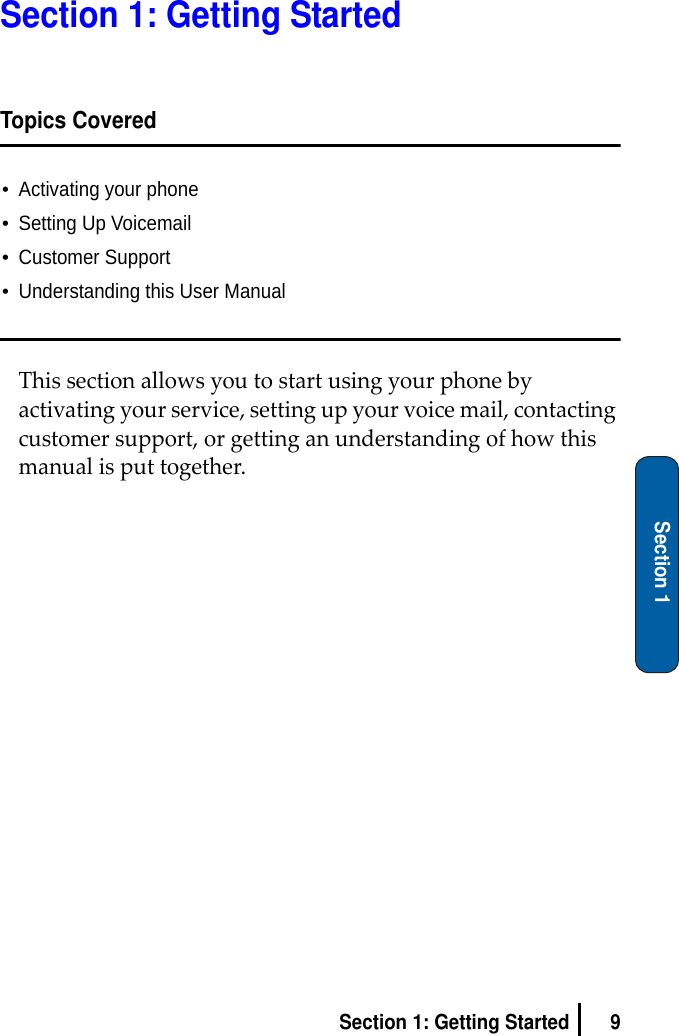 9Section 1: Getting StartedSection 1Section 1: Getting StartedTopics Covered•Activating your phone•Setting Up Voicemail•Customer Support•Understanding this User ManualThissectionallowsyoutostartusingyourphonebyactivatingyourservice,settingupyourvoicemail,contactingcustomersupport,orgettinganunderstandingofhowthismanualisputtogether.
