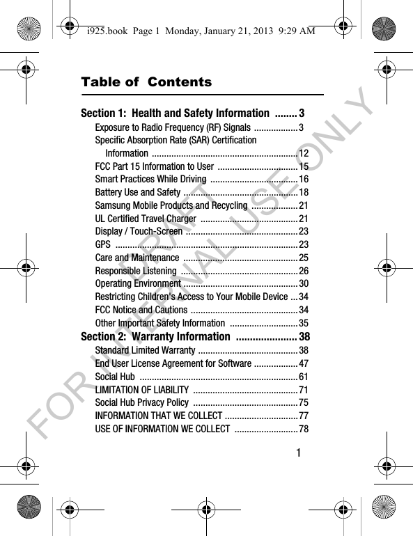 1Table of ContentsSection 1: Health and Safety Information ........3Exposure to Radio Frequency (RF) Signals ..................3Specific Absorption Rate (SAR) Certification Information ............................................................12FCC Part 15 Information to User .................................15Smart Practices While Driving ....................................16Battery Use and Safety ...............................................18Samsung Mobile Products and Recycling ...................21UL Certified Travel Charger ........................................21Display / Touch-Screen ..............................................23GPS ...........................................................................23Care and Maintenance ...............................................25Responsible Listening ................................................26Operating Environment ...............................................30Restricting Children's Access to Your Mobile Device ...34FCC Notice and Cautions ............................................34Other Important Safety Information ............................35Section 2: Warranty Information ......................38Standard Limited Warranty .........................................38End User License Agreement for Software ..................47Social Hub .................................................................61LIMITATION OF LIABILITY ...........................................71Social Hub Privacy Policy ...........................................75INFORMATION THAT WE COLLECT ..............................77USE OF INFORMATION WE COLLECT ..........................78i925.book Page 1 Monday, January 21, 2013 9:29 AMDRAFT FOR INTERNAL USE ONLY