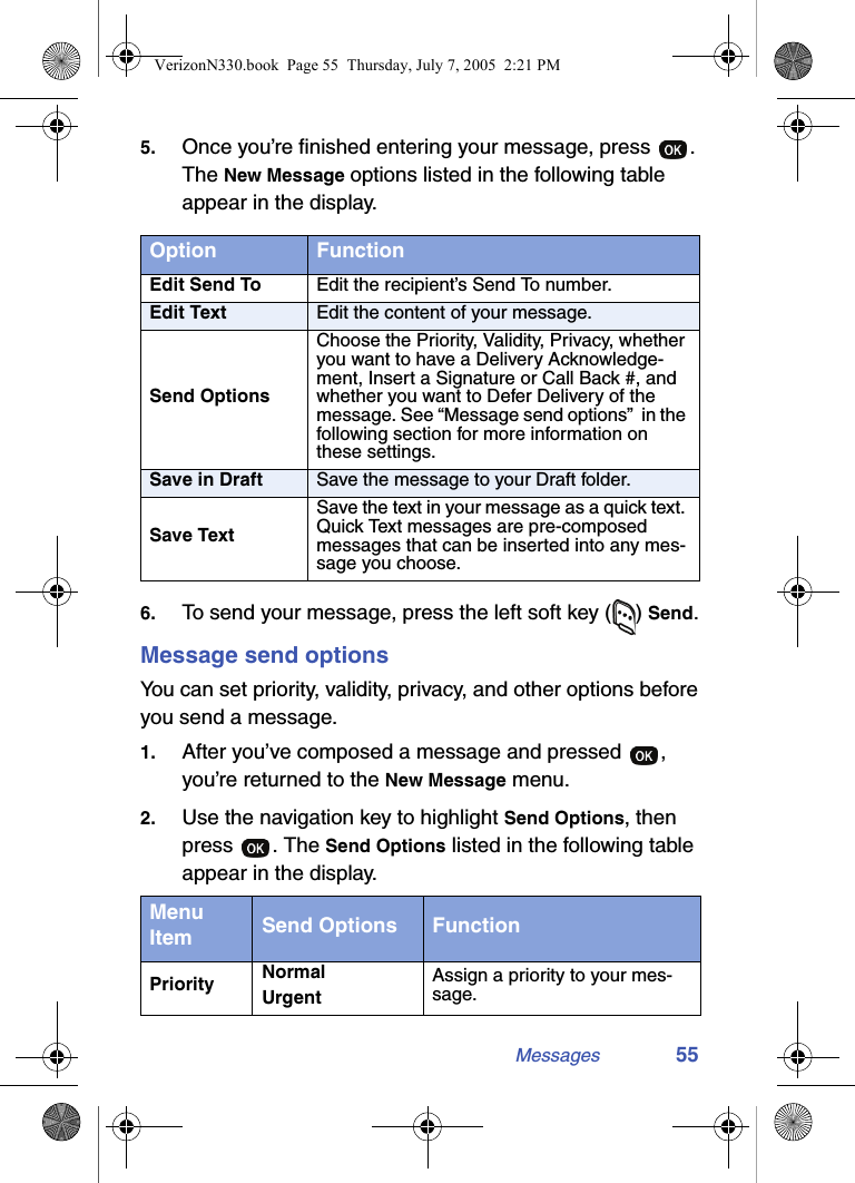 Messages 555. Once you’re finished entering your message, press  . The New Message options listed in the following table appear in the display.6. To send your message, press the left soft key ( ) Send.Message send optionsYou can set priority, validity, privacy, and other options before you send a message.1. After you’ve composed a message and pressed  , you’re returned to the New Message menu. 2. Use the navigation key to highlight Send Options, then press . The Send Options listed in the following table appear in the display.Option FunctionEdit Send To Edit the recipient’s Send To number.Edit Text Edit the content of your message.Send OptionsChoose the Priority, Validity, Privacy, whether you want to have a Delivery Acknowledge-ment, Insert a Signature or Call Back #, and whether you want to Defer Delivery of the message. See “Message send options”  in the following section for more information on these settings.Save in Draft Save the message to your Draft folder.Save TextSave the text in your message as a quick text. Quick Text messages are pre-composed messages that can be inserted into any mes-sage you choose.Menu Item Send Options FunctionPriority NormalUrgentAssign a priority to your mes-sage.VerizonN330.book  Page 55  Thursday, July 7, 2005  2:21 PM