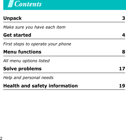 2ContentsUnpack  3Make sure you have each itemGet started  4First steps to operate your phoneMenu functions  8All menu options listedSolve problems  17Help and personal needsHealth and safety information  19