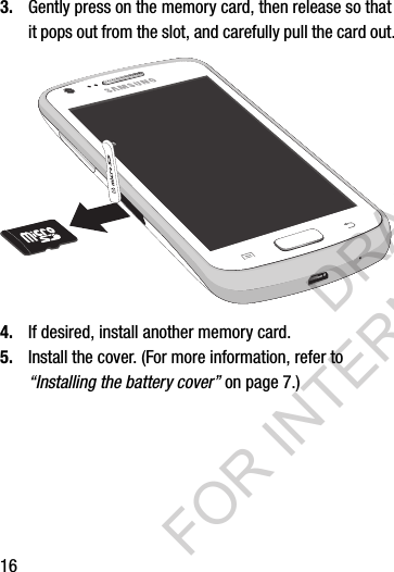163. Gently press on the memory card, then release so that it pops out from the slot, and carefully pull the card out.4. If desired, install another memory card. 5. Install the cover. (For more information, refer to &ldquo;Installing the battery cover&rdquo; on page 7.) DRAFT FOR INTERNAL USE ONLY