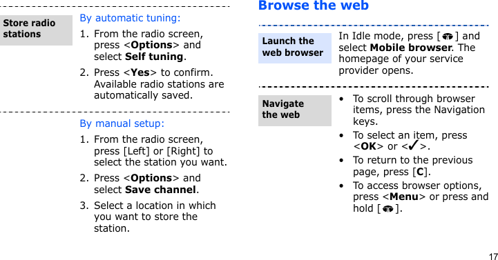 17Browse the webBy automatic tuning:1. From the radio screen, press &lt;Options&gt; and select Self tuning.2. Press &lt;Yes&gt; to confirm. Available radio stations are automatically saved.By manual setup:1. From the radio screen, press [Left] or [Right] to select the station you want.2. Press &lt;Options&gt; and select Save channel.3. Select a location in which you want to store the station.Store radio stationsIn Idle mode, press [ ] and select Mobile browser. The homepage of your service provider opens.• To scroll through browser items, press the Navigation keys. • To select an item, press &lt;OK&gt; or &lt;✓&gt;.• To return to the previous page, press [C].• To access browser options, press &lt;Menu&gt; or press and hold [ ].Launch the web browserNavigate the web