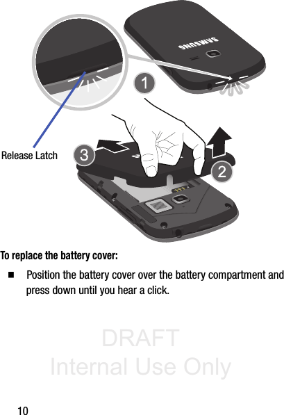 DRAFT Internal Use Only10 To replace the battery cover:䡲  Position the battery cover over the battery compartment and press down until you hear a click. Release Latch