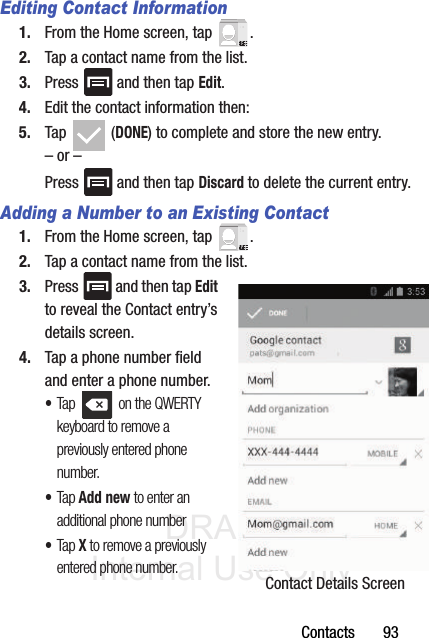 DRAFT Internal Use OnlyContacts       93Editing Contact Information1. From the Home screen, tap  .2. Tap a contact name from the list.3. Press   and then tap Edit.4. Edit the contact information then:5. Tap  (DONE) to complete and store the new entry.– or –Press   and then tap Discard to delete the current entry.Adding a Number to an Existing Contact1. From the Home screen, tap  .2. Tap a contact name from the list.3. Press   and then tap Edit to reveal the Contact entry’s details screen.4. Tap a phone number field and enter a phone number.•Tap   on the QWERTY keyboard to remove a previously entered phone number. •Tap Add new to enter an additional phone number•Tap X to remove a previously entered phone number. Contact Details Screen