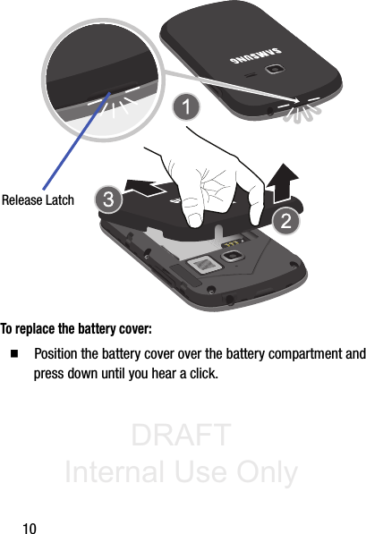 DRAFT Internal Use Only10 To replace the battery cover:  Position the battery cover over the battery compartment and press down until you hear a click. Release Latch