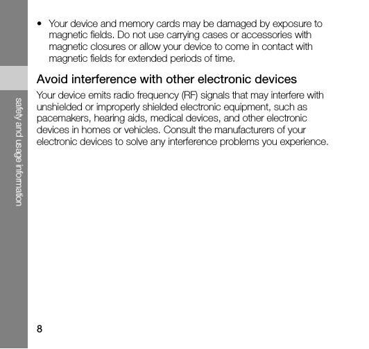 8safety and usage information• Your device and memory cards may be damaged by exposure to magnetic fields. Do not use carrying cases or accessories with magnetic closures or allow your device to come in contact with magnetic fields for extended periods of time.Avoid interference with other electronic devicesYour device emits radio frequency (RF) signals that may interfere with unshielded or improperly shielded electronic equipment, such as pacemakers, hearing aids, medical devices, and other electronic devices in homes or vehicles. Consult the manufacturers of your electronic devices to solve any interference problems you experience.