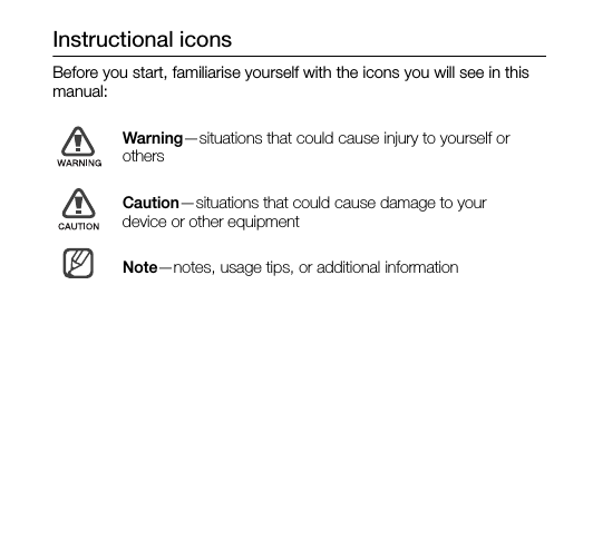 Instructional iconsBefore you start, familiarise yourself with the icons you will see in this manual: Warning—situations that could cause injury to yourself or othersCaution—situations that could cause damage to your device or other equipmentNote—notes, usage tips, or additional information 