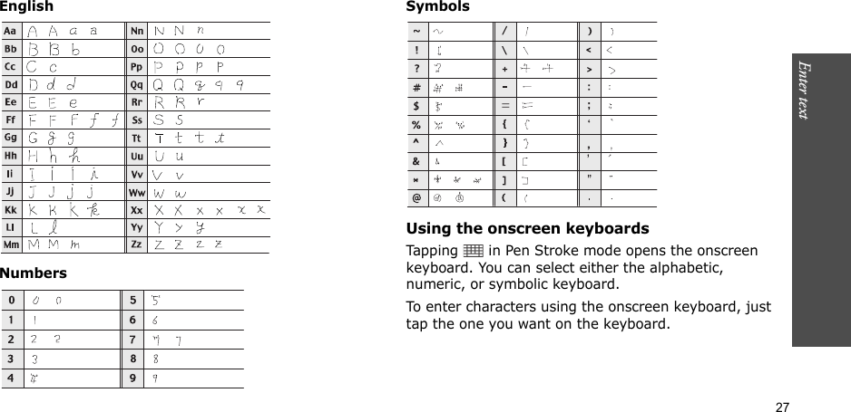 27Enter text    EnglishNumbersSymbolsUsing the onscreen keyboardsTapping   in Pen Stroke mode opens the onscreen keyboard. You can select either the alphabetic, numeric, or symbolic keyboard.To enter characters using the onscreen keyboard, just tap the one you want on the keyboard.