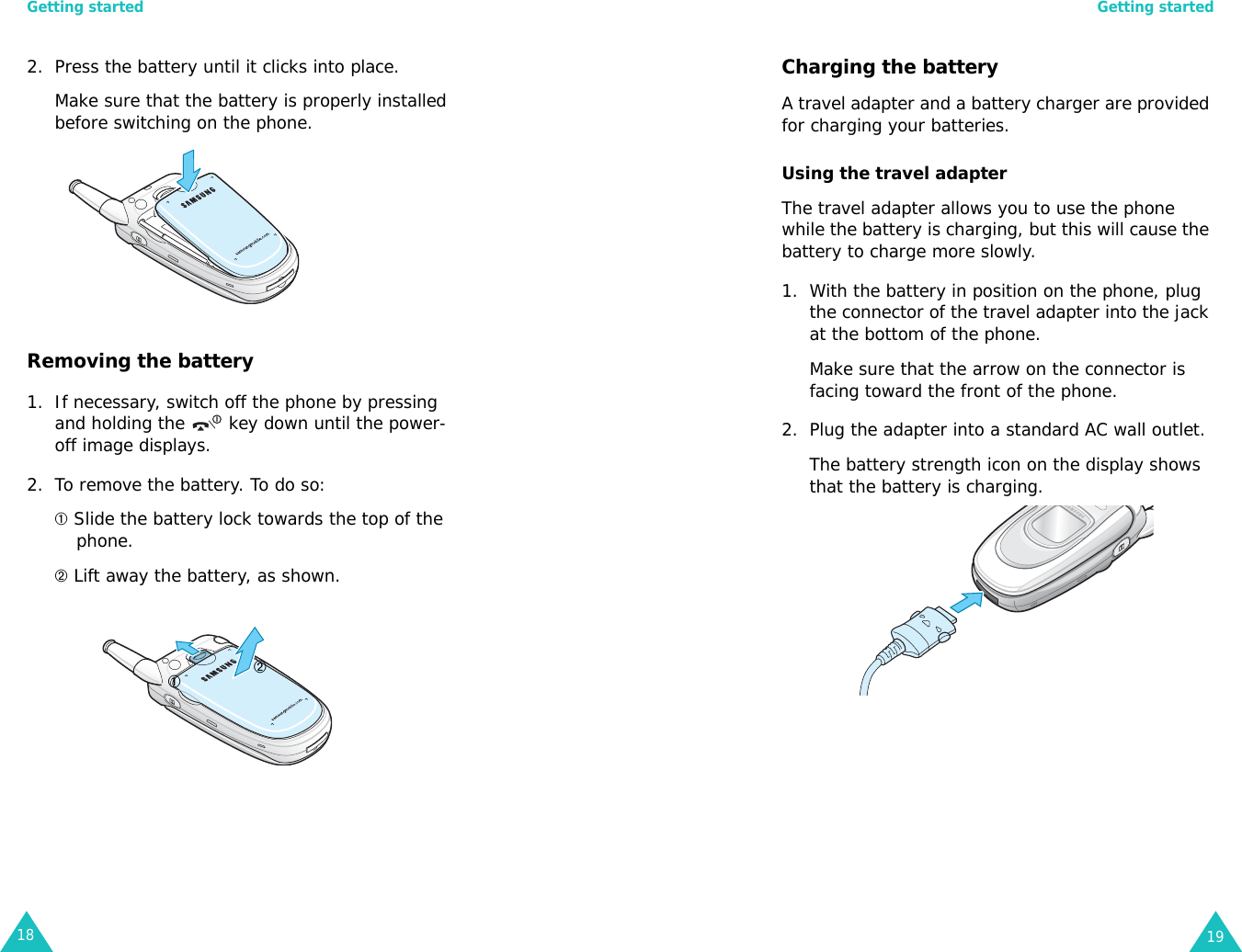 Getting started182. Press the battery until it clicks into place. Make sure that the battery is properly installed before switching on the phone.Removing the battery1. If necessary, switch off the phone by pressing and holding the   key down until the power-off image displays.2. To remove the battery. To do so:➀ Slide the battery lock towards the top of the phone.➁ Lift away the battery, as shown.➀➁Getting started19Charging the batteryA travel adapter and a battery charger are provided for charging your batteries.Using the travel adapterThe travel adapter allows you to use the phone while the battery is charging, but this will cause the battery to charge more slowly.1. With the battery in position on the phone, plug the connector of the travel adapter into the jack at the bottom of the phone.Make sure that the arrow on the connector is facing toward the front of the phone.2. Plug the adapter into a standard AC wall outlet.The battery strength icon on the display shows that the battery is charging.