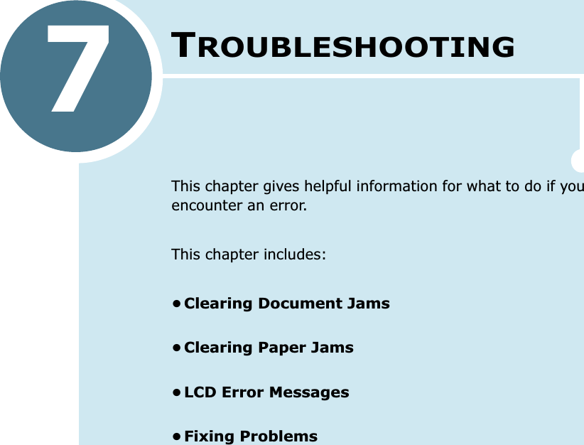 7TROUBLESHOOTINGThis chapter gives helpful information for what to do if you encounter an error. This chapter includes:•Clearing Document Jams•Clearing Paper Jams•LCD Error Messages•Fixing Problems