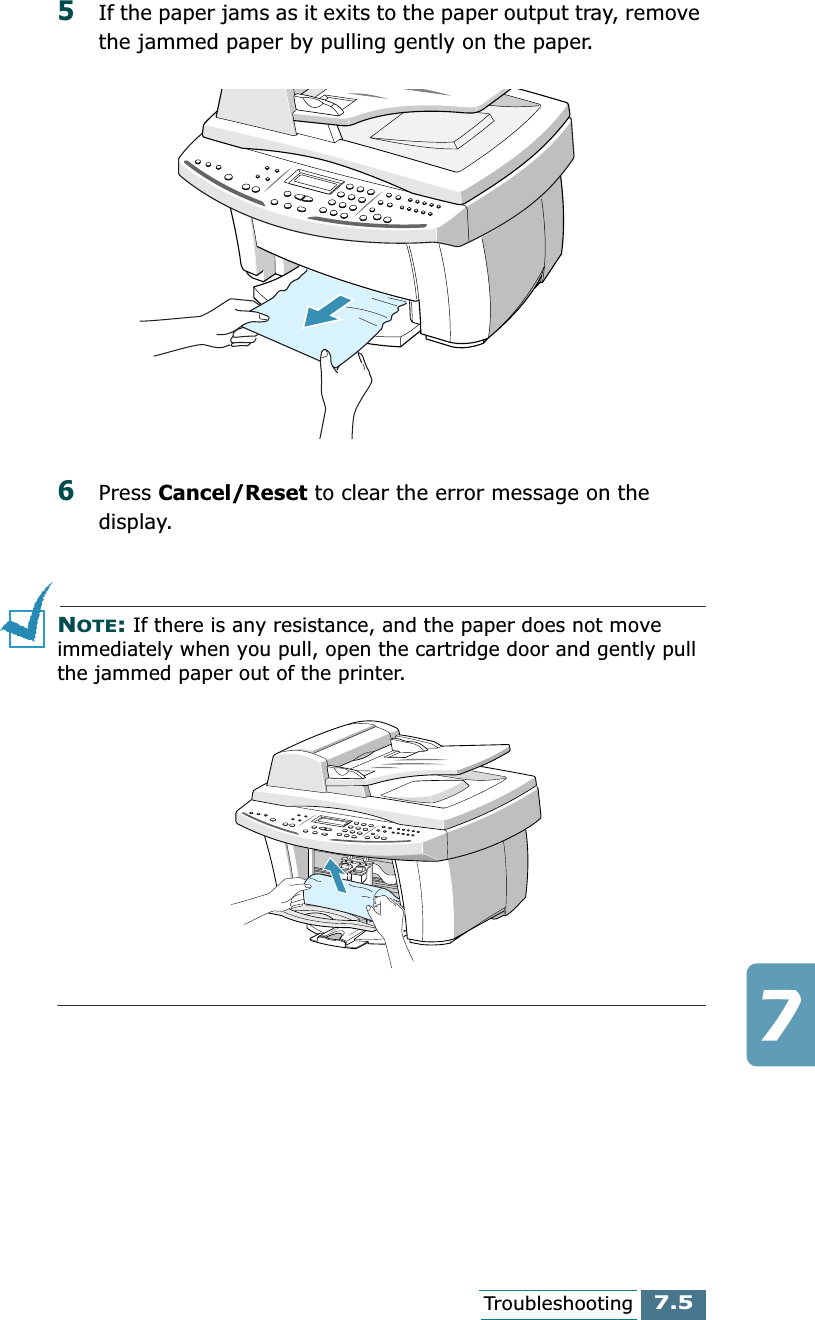 7.5Troubleshooting5If the paper jams as it exits to the paper output tray, remove the jammed paper by pulling gently on the paper.6Press Cancel/Reset to clear the error message on the display.NOTE: If there is any resistance, and the paper does not move immediately when you pull, open the cartridge door and gently pull the jammed paper out of the printer.