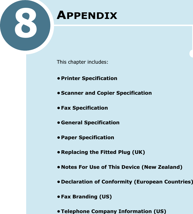 8APPENDIXThis chapter includes:•Printer Specification•Scanner and Copier Specification•Fax Specification•General Specification•Paper Specification•Replacing the Fitted Plug (UK)•Notes For Use of This Device (New Zealand)•Declaration of Conformity (European Countries)•Fax Branding (US)•Telephone Company Information (US)
