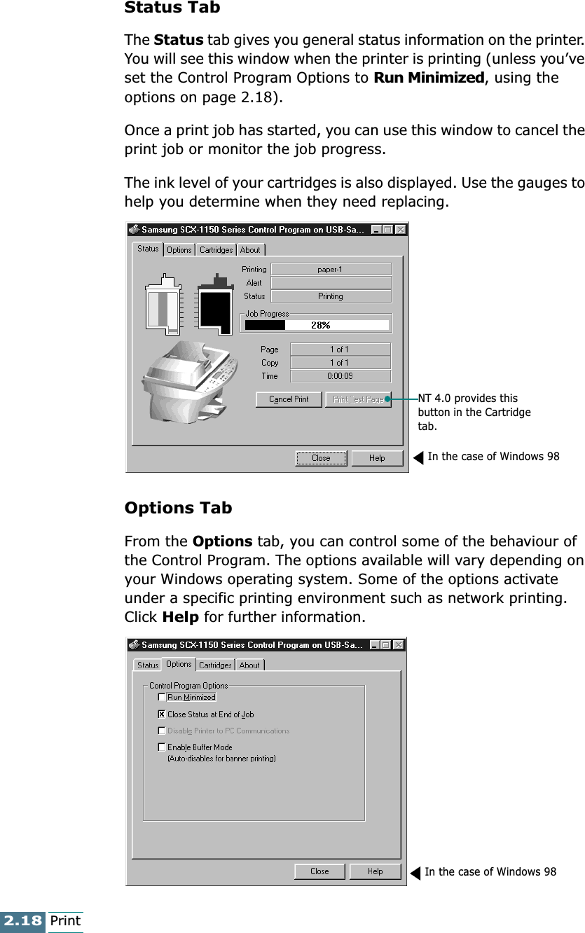 2.18PrintStatus TabThe Status tab gives you general status information on the printer. You will see this window when the printer is printing (unless you’ve set the Control Program Options to Run Minimized, using the options on page 2.18).Once a print job has started, you can use this window to cancel the print job or monitor the job progress.The ink level of your cartridges is also displayed. Use the gauges to help you determine when they need replacing.Options TabFrom the Options tab, you can control some of the behaviour of the Control Program. The options available will vary depending on your Windows operating system. Some of the options activate under a specific printing environment such as network printing. Click Help for further information.NT 4.0 provides this button in the Cartridge tab.In the case of Windows 98In the case of Windows 98