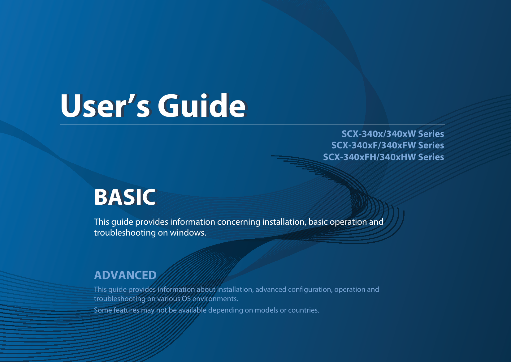 BASICUser’s GuideSCX-340x/340xW SeriesSCX-340xF/340xFW SeriesSCX-340xFH/340xHW SeriesBASICUser’s GuideThis guide provides information concerning installation, basic operation and troubleshooting on windows.ADVANCEDThis guide provides information about installation, advanced configuration, operation and troubleshooting on various OS environments. Some features may not be available depending on models or countries.