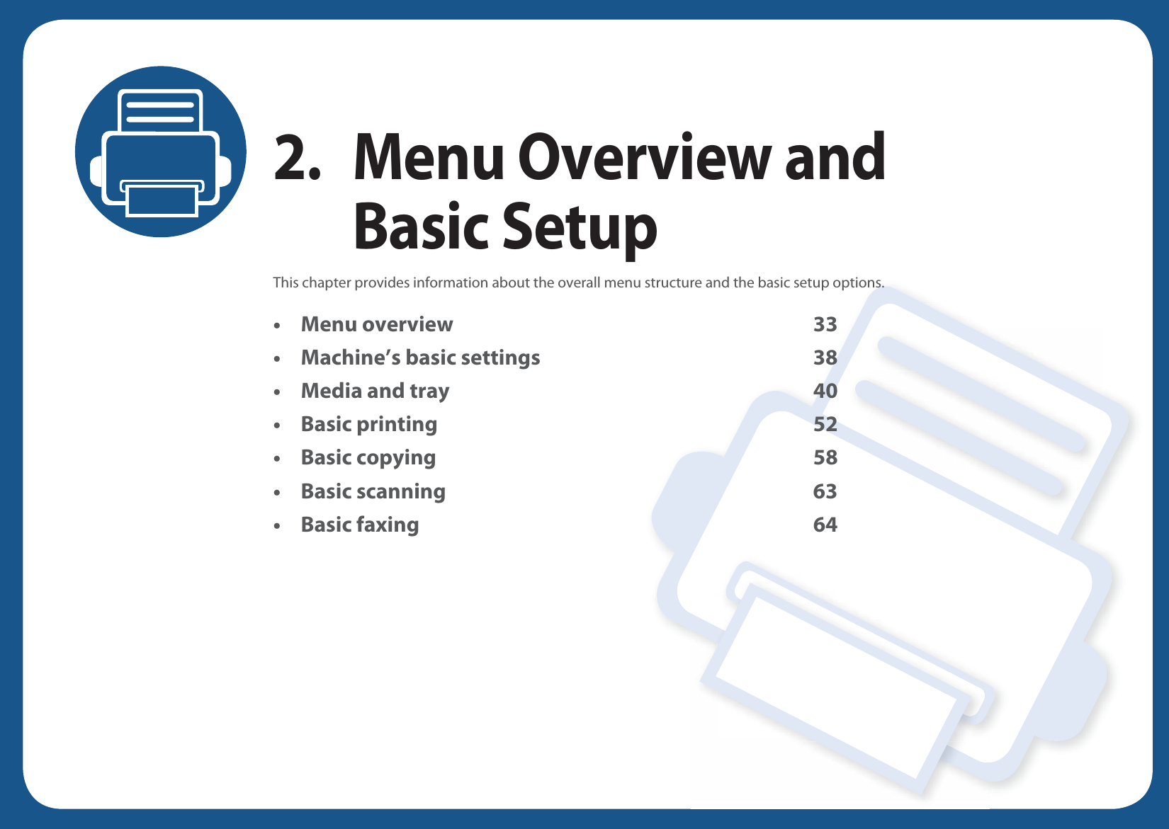 2. Menu Overview and Basic SetupThis chapter provides information about the overall menu structure and the basic setup options.• Menu overview 33• Machine’s basic settings 38• Media and tray 40• Basic printing 52• Basic copying 58• Basic scanning 63• Basic faxing 64