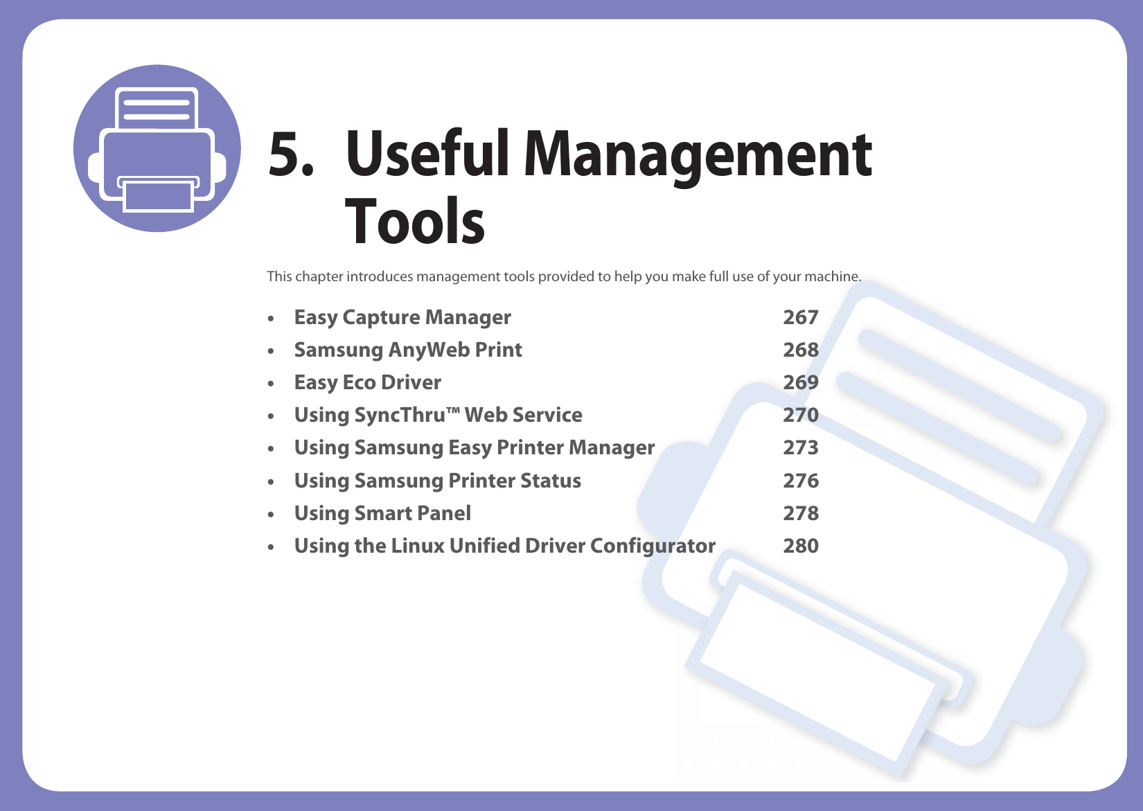 5. Useful Management ToolsThis chapter introduces management tools provided to help you make full use of your machine. • Easy Capture Manager 267• Samsung AnyWeb Print 268• Easy Eco Driver 269• Using SyncThru™ Web Service 270• Using Samsung Easy Printer Manager 273• Using Samsung Printer Status 276• Using Smart Panel 278• Using the Linux Unified Driver Configurator 280