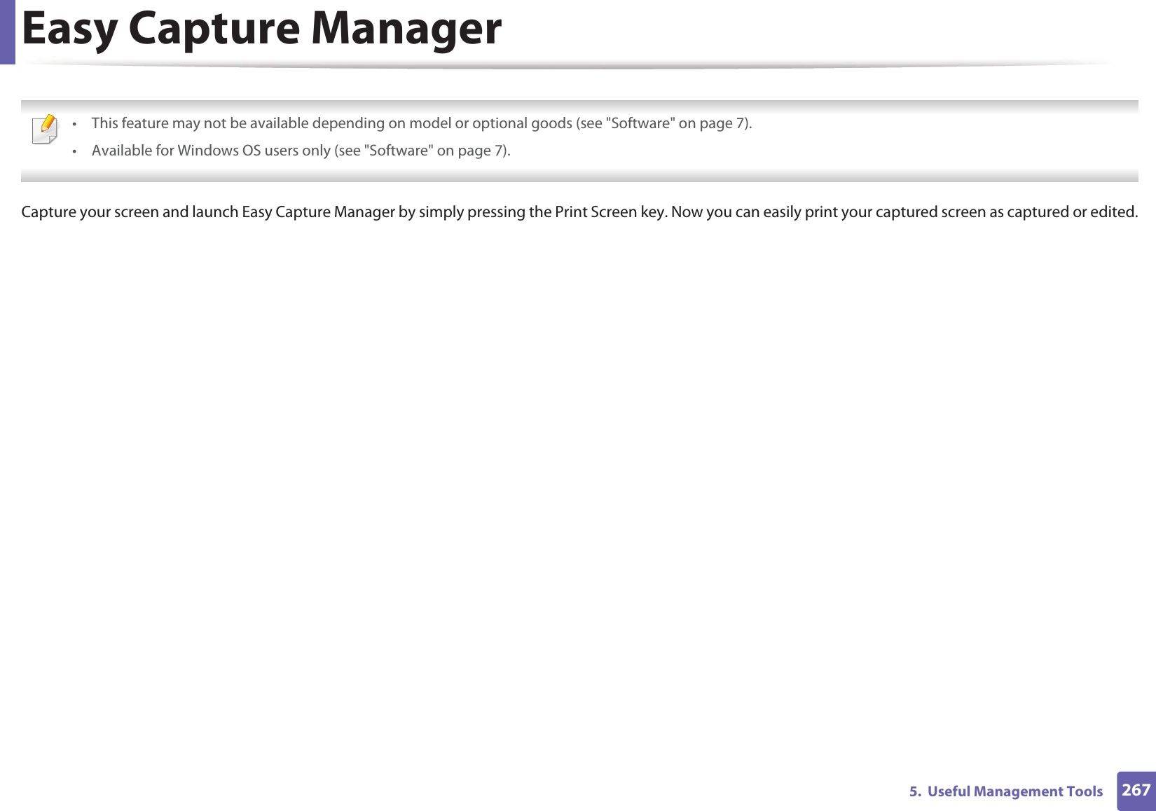 2675.  Useful Management ToolsEasy Capture Manager • This feature may not be available depending on model or optional goods (see &quot;Software&quot; on page 7).• Available for Windows OS users only (see &quot;Software&quot; on page 7). Capture your screen and launch Easy Capture Manager by simply pressing the Print Screen key. Now you can easily print your captured screen as captured or edited.