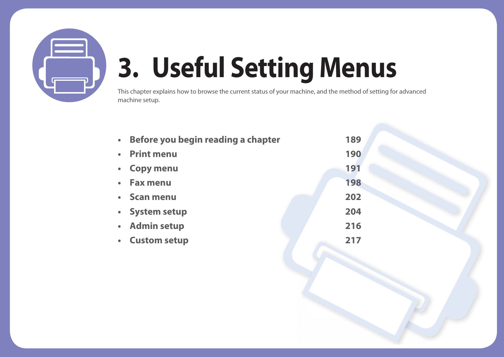 3. Useful Setting MenusThis chapter explains how to browse the current status of your machine, and the method of setting for advanced machine setup. • Before you begin reading a chapter 189• Print menu 190• Copy menu 191• Fax menu 198• Scan menu 202• System setup 204 • Admin setup 216• Custom setup 217