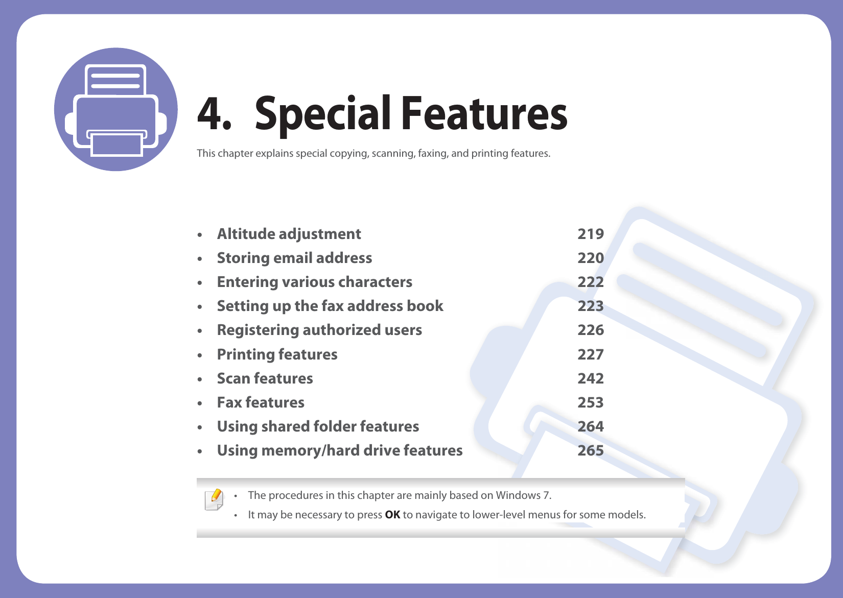 4. Special FeaturesThis chapter explains special copying, scanning, faxing, and printing features.• Altitude adjustment 219• Storing email address 220• Entering various characters 222• Setting up the fax address book 223• Registering authorized users 226• Printing features 227• Scan features 242• Fax features 253• Using shared folder features 264• Using memory/hard drive features 265 • The procedures in this chapter are mainly based on Windows 7.• It may be necessary to press OK to navigate to lower-level menus for some models. 