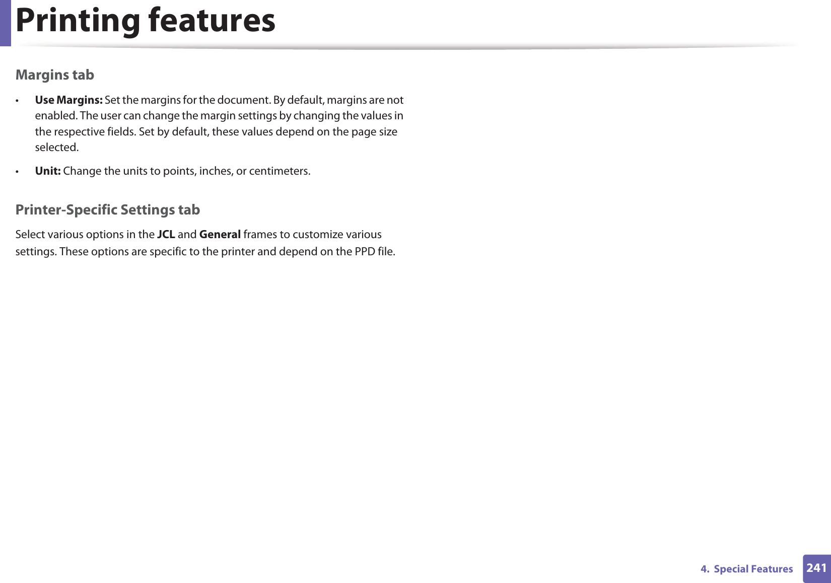 Printing features2414.  Special FeaturesMargins tab•Use Margins: Set the margins for the document. By default, margins are not enabled. The user can change the margin settings by changing the values in the respective fields. Set by default, these values depend on the page size selected.•Unit: Change the units to points, inches, or centimeters.Printer-Specific Settings tabSelect various options in the JCL and General frames to customize various settings. These options are specific to the printer and depend on the PPD file.