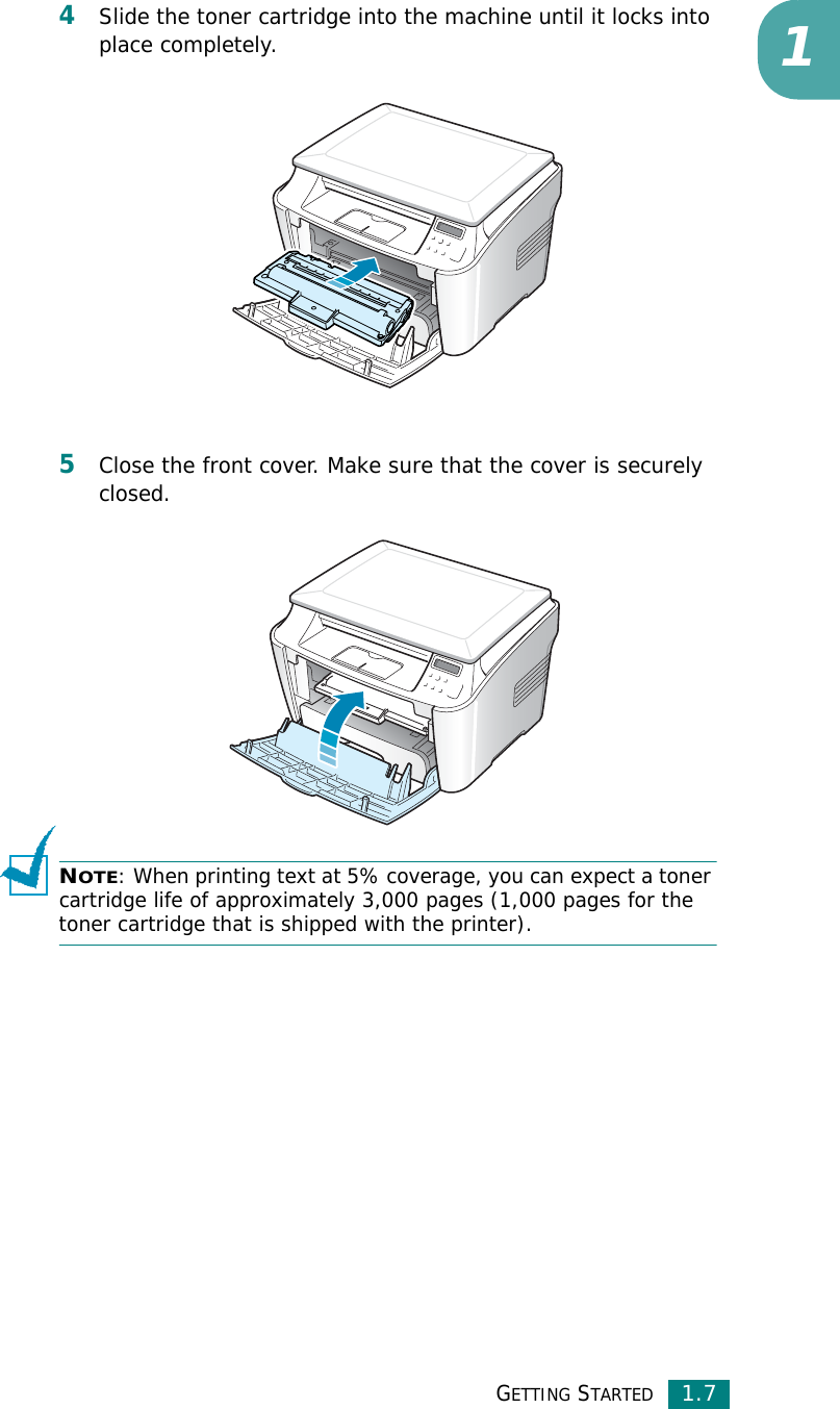 GETTING STARTED1.714Slide the toner cartridge into the machine until it locks into place completely.5Close the front cover. Make sure that the cover is securely closed.NOTE: When printing text at 5% coverage, you can expect a toner cartridge life of approximately 3,000 pages (1,000 pages for the toner cartridge that is shipped with the printer).