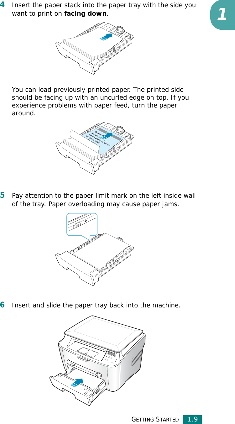 GETTING STARTED1.914Insert the paper stack into the paper tray with the side you want to print on facing down.You can load previously printed paper. The printed side should be facing up with an uncurled edge on top. If you experience problems with paper feed, turn the paper around.5Pay attention to the paper limit mark on the left inside wall of the tray. Paper overloading may cause paper jams.6Insert and slide the paper tray back into the machine.
