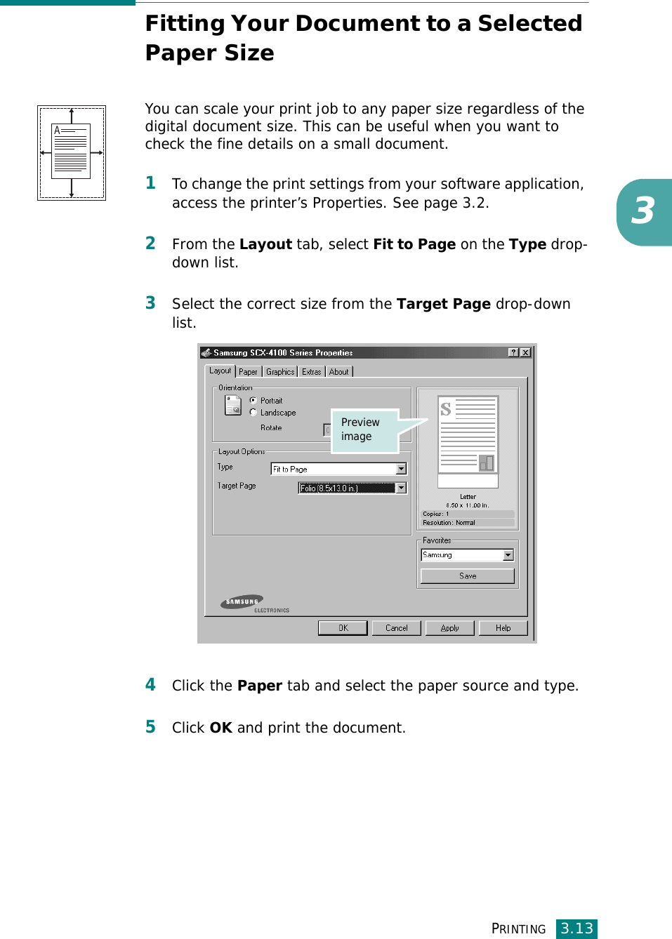 PRINTING3.133Fitting Your Document to a Selected Paper SizeYou can scale your print job to any paper size regardless of the digital document size. This can be useful when you want to check the fine details on a small document. 1To change the print settings from your software application, access the printer’s Properties. See page 3.2.2From the Layout tab, select Fit to Page on the Type drop-down list. 3Select the correct size from the Target Page drop-down list.4Click the Paper tab and select the paper source and type.5Click OK and print the document. APreview image