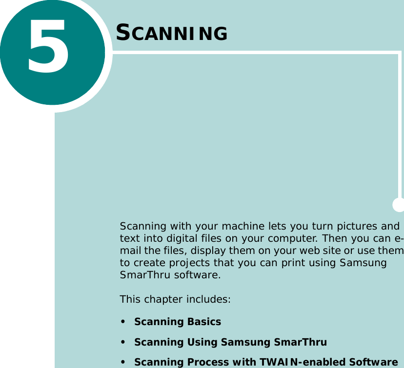 5SCANNINGScanning with your machine lets you turn pictures and text into digital files on your computer. Then you can e-mail the files, display them on your web site or use them to create projects that you can print using Samsung SmarThru software.This chapter includes:• Scanning Basics• Scanning Using Samsung SmarThru• Scanning Process with TWAIN-enabled Software