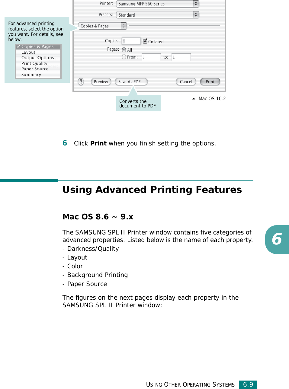 USING OTHER OPERATING SYSTEMS6.966Click Print when you finish setting the options.Using Advanced Printing FeaturesMac OS 8.6 ~ 9.xThe SAMSUNG SPL II Printer window contains five categories of advanced properties. Listed below is the name of each property.- Darkness/Quality- Layout- Color- Background Printing- Paper SourceThe figures on the next pages display each property in the SAMSUNG SPL II Printer window:For advanced printing features, select the option you want. For details, see below.Converts the document to PDF.  Mac OS 10.2