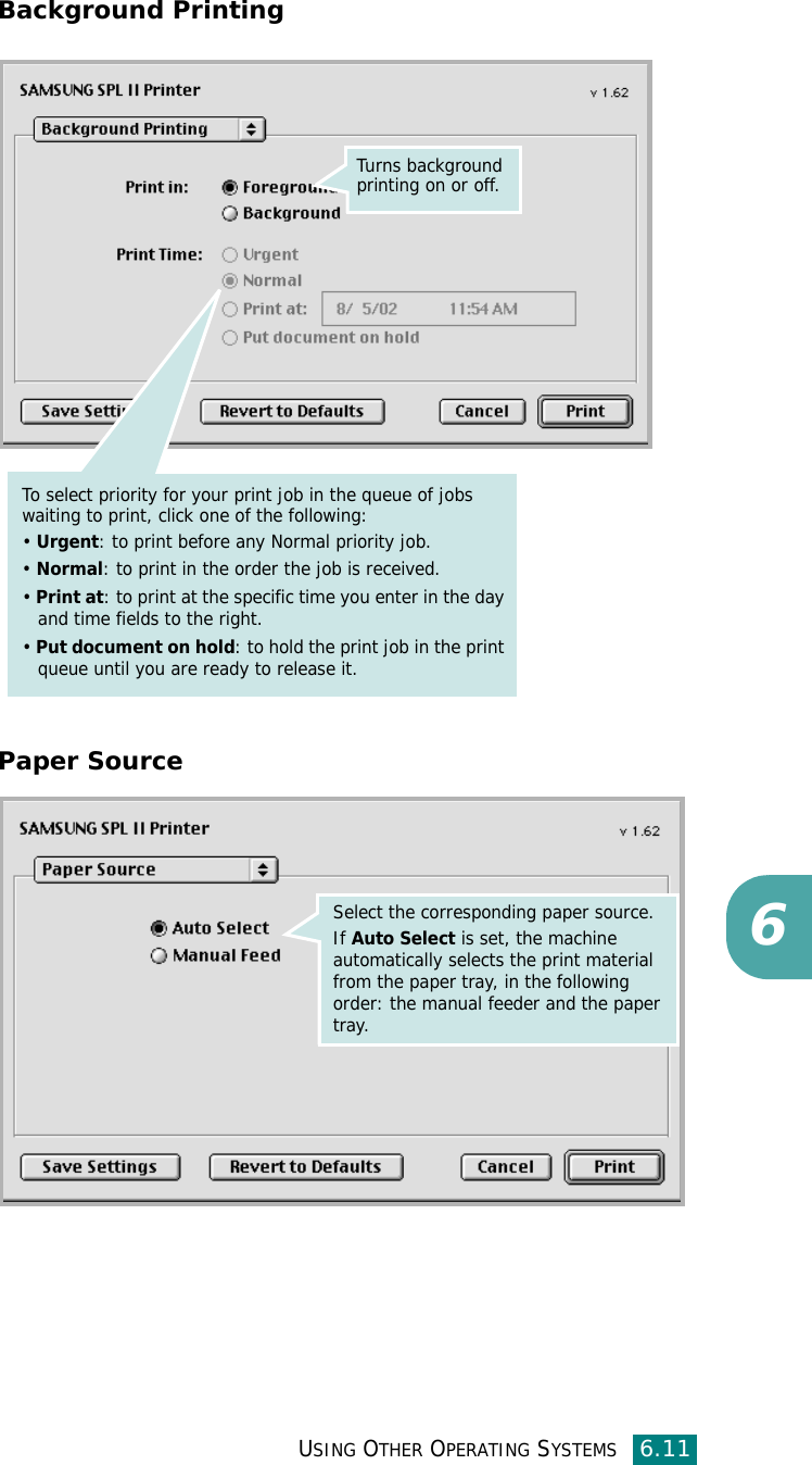 USING OTHER OPERATING SYSTEMS6.116Background PrintingPaper SourceTurns background printing on or off.To select priority for your print job in the queue of jobs waiting to print, click one of the following:• Urgent: to print before any Normal priority job. • Normal: to print in the order the job is received. • Print at: to print at the specific time you enter in the day and time fields to the right. • Put document on hold: to hold the print job in the print queue until you are ready to release it.Select the corresponding paper source. If Auto Select is set, the machine automatically selects the print material from the paper tray, in the following order: the manual feeder and the paper tray. 