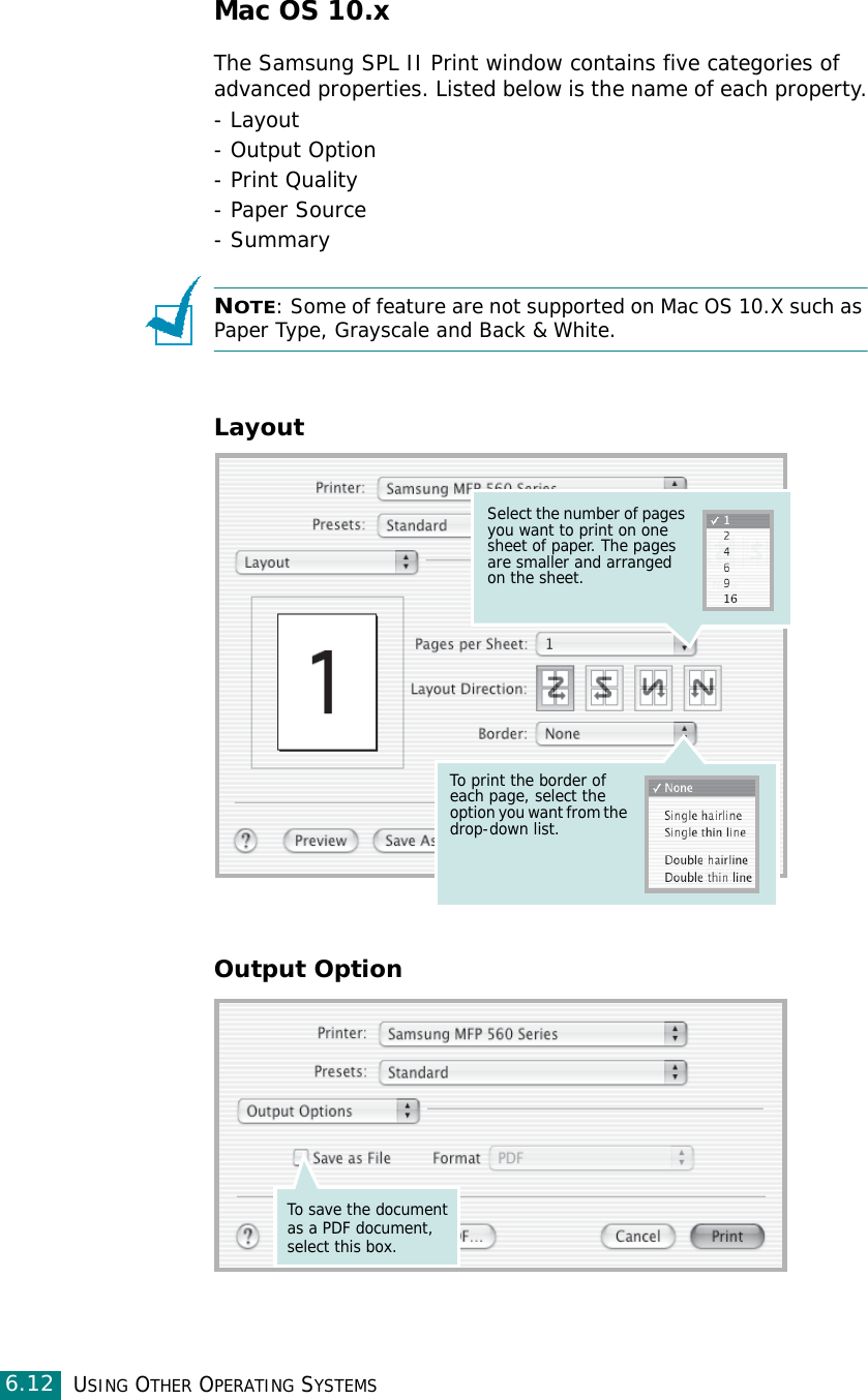 USING OTHER OPERATING SYSTEMS6.12Mac OS 10.xThe Samsung SPL II Print window contains five categories of advanced properties. Listed below is the name of each property.- Layout- Output Option- Print Quality- Paper Source- SummaryNOTE: Some of feature are not supported on Mac OS 10.X such as Paper Type, Grayscale and Back &amp; White.LayoutOutput OptionSelect the number of pages you want to print on one sheet of paper. The pages are smaller and arranged on the sheet.To print the border of each page, select the option you want from the drop-down list.To save the document as a PDF document, select this box.