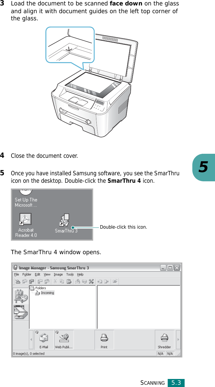SCANNING5.353Load the document to be scanned face down on the glass and align it with document guides on the left top corner of the glass.4Close the document cover.5Once you have installed Samsung software, you see the SmarThru icon on the desktop. Double-click the SmarThru 4 icon.The SmarThru 4 window opens.Double-click this icon.