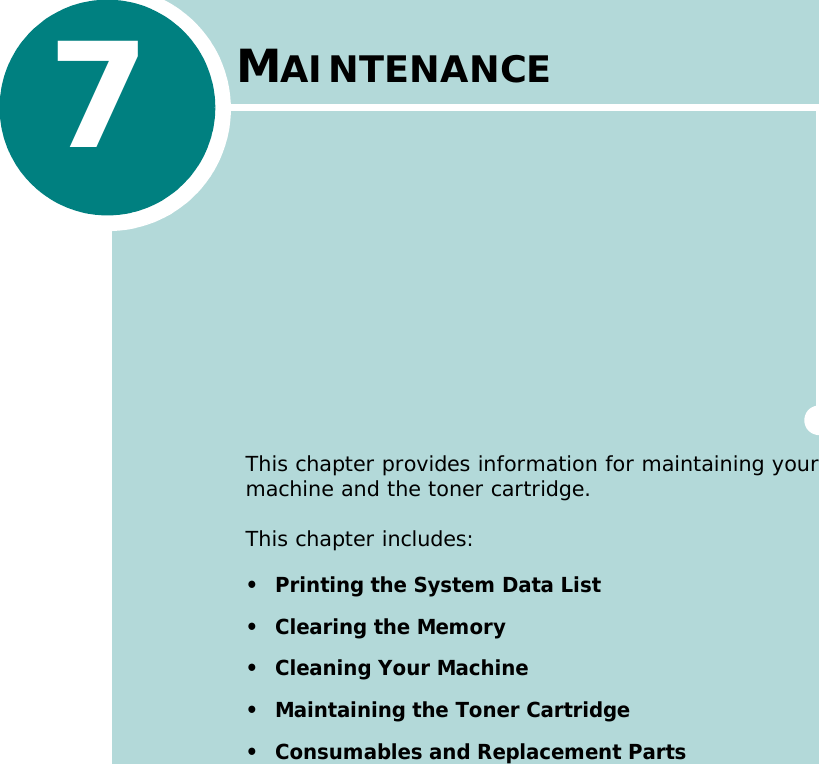 7MAINTENANCEThis chapter provides information for maintaining your machine and the toner cartridge.This chapter includes:• Printing the System Data List• Clearing the Memory• Cleaning Your Machine• Maintaining the Toner Cartridge• Consumables and Replacement Parts