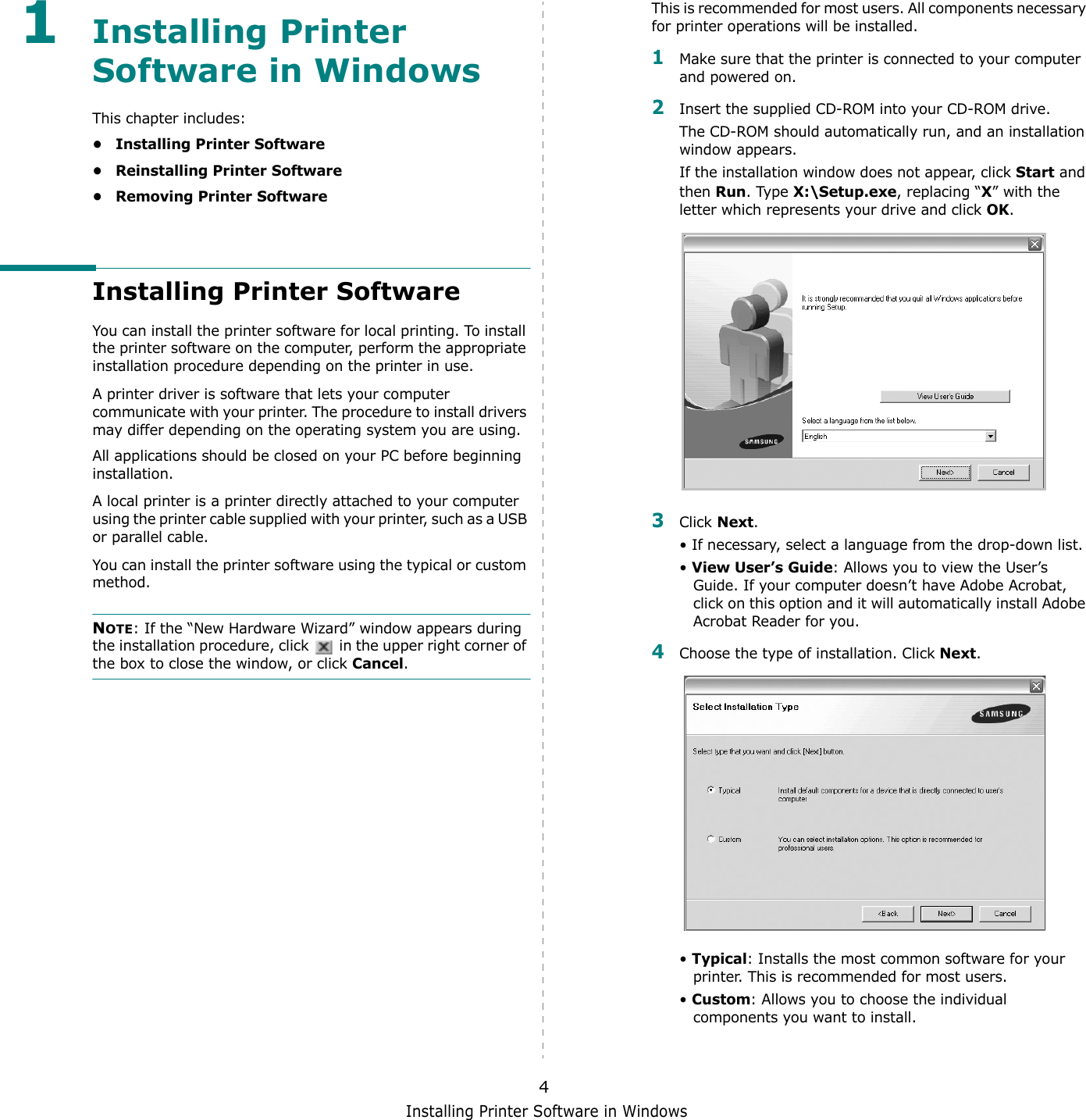Installing Printer Software in Windows41Installing Printer Software in WindowsThis chapter includes:• Installing Printer Software• Reinstalling Printer Software• Removing Printer SoftwareInstalling Printer SoftwareYou can install the printer software for local printing. To install the printer software on the computer, perform the appropriate installation procedure depending on the printer in use.A printer driver is software that lets your computer communicate with your printer. The procedure to install drivers may differ depending on the operating system you are using.All applications should be closed on your PC before beginning installation. A local printer is a printer directly attached to your computer using the printer cable supplied with your printer, such as a USB or parallel cable.You can install the printer software using the typical or custom method.NOTE: If the “New Hardware Wizard” window appears during the installation procedure, click   in the upper right corner of the box to close the window, or click Cancel.This is recommended for most users. All components necessary for printer operations will be installed.1Make sure that the printer is connected to your computer and powered on.2Insert the supplied CD-ROM into your CD-ROM drive.The CD-ROM should automatically run, and an installation window appears.If the installation window does not appear, click Start and then Run. Type X:\Setup.exe, replacing “X” with the letter which represents your drive and click OK.3Click Next. • If necessary, select a language from the drop-down list.• View User’s Guide: Allows you to view the User’s Guide. If your computer doesn’t have Adobe Acrobat, click on this option and it will automatically install Adobe Acrobat Reader for you.4Choose the type of installation. Click Next. • Typical: Installs the most common software for your printer. This is recommended for most users.• Custom: Allows you to choose the individual components you want to install.