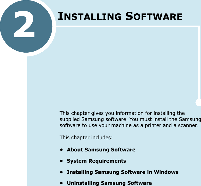 2  INSTALLING SOFTWAREThis chapter gives you information for installing the supplied Samsung software. You must install the Samsung software to use your machine as a printer and a scanner.This chapter includes:• About Samsung Software• System Requirements• Installing Samsung Software in Windows• Uninstalling Samsung Software