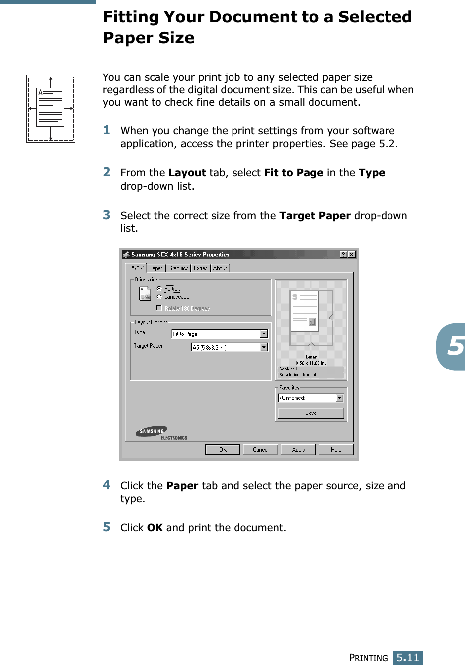 PRINTING5.115Fitting Your Document to a Selected Paper SizeYou can scale your print job to any selected paper size regardless of the digital document size. This can be useful when you want to check fine details on a small document. 1When you change the print settings from your software application, access the printer properties. See page 5.2.2From the Layout tab, select Fit to Page in the Type drop-down list. 3Select the correct size from the Target Paper drop-down list.4Click the Paper tab and select the paper source, size and type.5Click OK and print the document. A