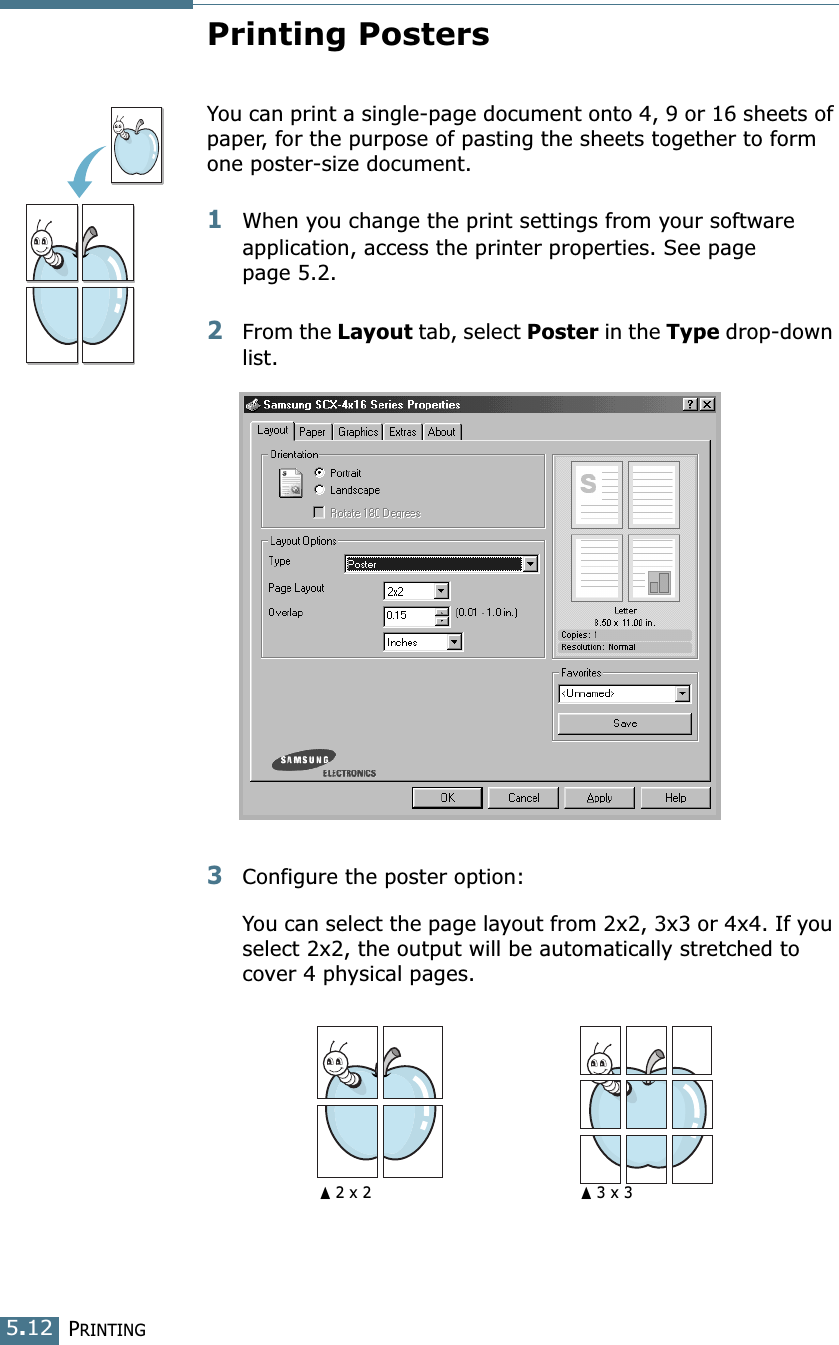 PRINTING5.12Printing PostersYou can print a single-page document onto 4, 9 or 16 sheets of paper, for the purpose of pasting the sheets together to form one poster-size document.1When you change the print settings from your software application, access the printer properties. See page page 5.2.2From the Layout tab, select Poster in the Type drop-down list. 3Configure the poster option:You can select the page layout from 2x2, 3x3 or 4x4. If you select 2x2, the output will be automatically stretched to cover 4 physical pages. ➐☎2 x 2 ➐☎3 x 3