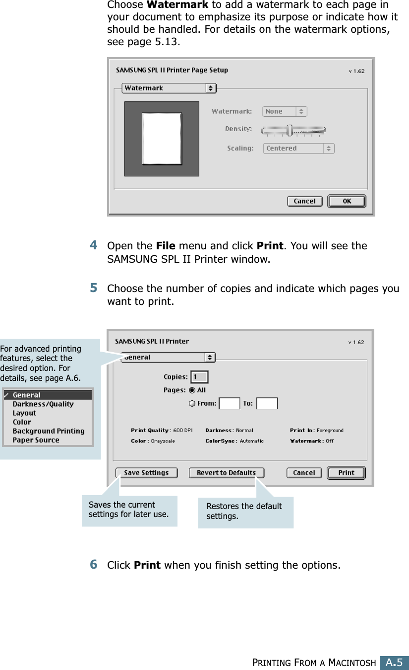 PRINTING FROM A MACINTOSHA.5AChoose Watermark to add a watermark to each page in your document to emphasize its purpose or indicate how it should be handled. For details on the watermark options, see page 5.13.4Open the File menu and click Print. You will see the SAMSUNG SPL II Printer window.5Choose the number of copies and indicate which pages you want to print. 6Click Print when you finish setting the options.For advanced printing features, select the desired option. For details, see page A.6.Restores the default settings.Saves the current settings for later use.