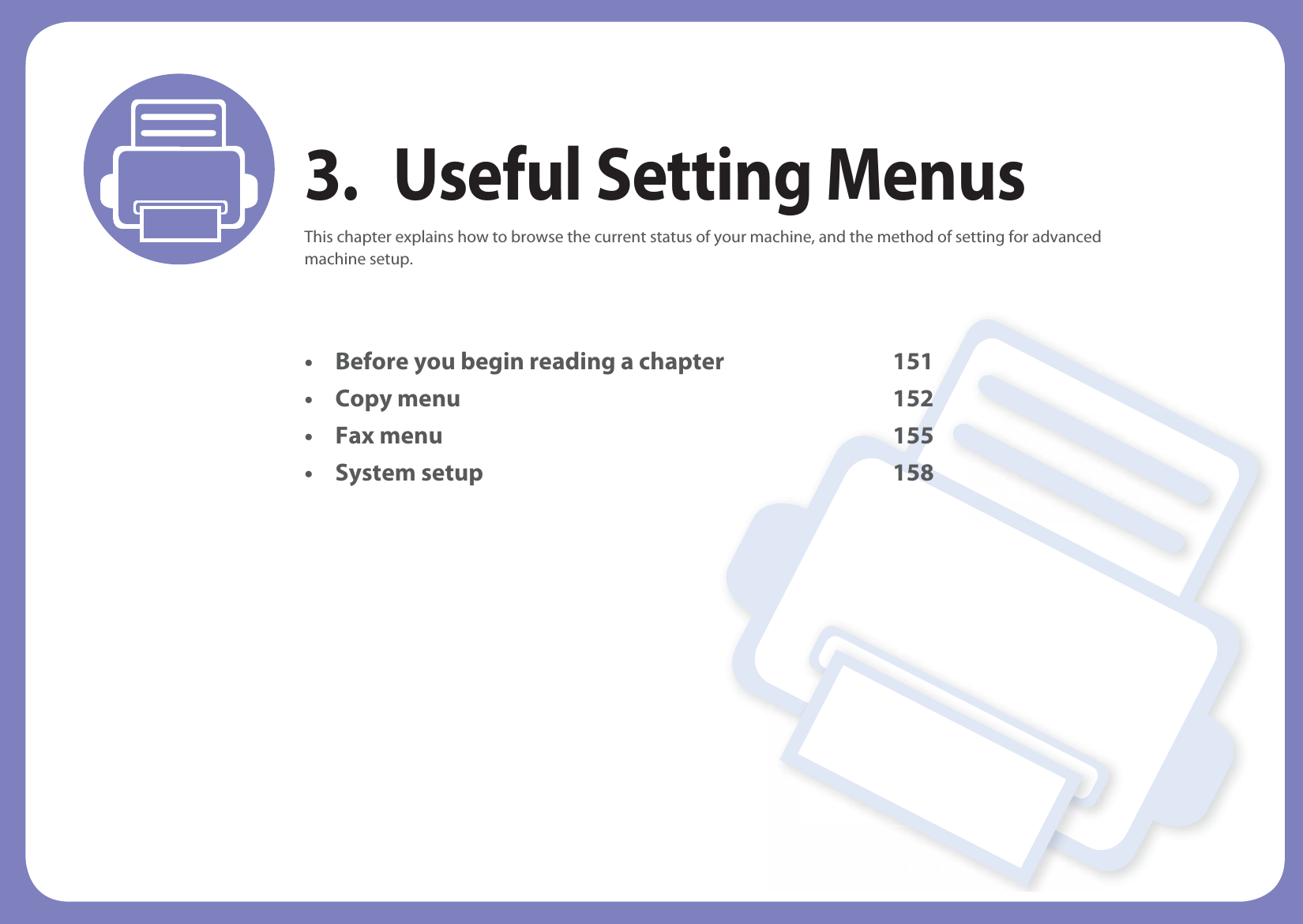 3. Useful Setting MenusThis chapter explains how to browse the current status of your machine, and the method of setting for advanced machine setup. • Before you begin reading a chapter 151• Copy menu 152• Fax menu 155• System setup 158 
