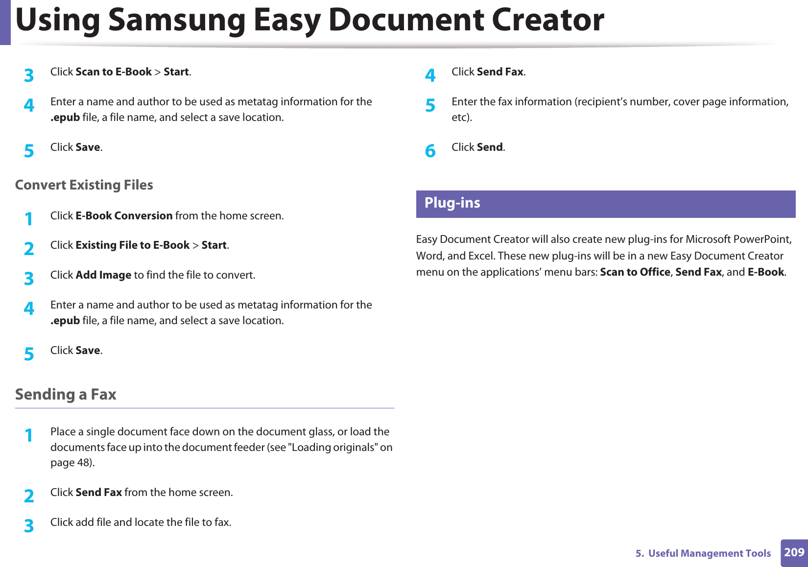 Using Samsung Easy Document Creator2095.  Useful Management Tools3  Click Scan to E-Book &gt; Start.4  Enter a name and author to be used as metatag information for the .epub file, a file name, and select a save location.5  Click Save.Convert Existing Files1Click E-Book Conversion from the home screen.2  Click Existing File to E-Book &gt; Start.3  Click Add Image to find the file to convert.4  Enter a name and author to be used as metatag information for the .epub file, a file name, and select a save location.5  Click Save.Sending a Fax1Place a single document face down on the document glass, or load the documents face up into the document feeder (see &quot;Loading originals&quot; on page 48).2  Click Send Fax from the home screen.3  Click add file and locate the file to fax.4  Click Send Fax.5  Enter the fax information (recipient’s number, cover page information, etc).6  Click Send.6 Plug-insEasy Document Creator will also create new plug-ins for Microsoft PowerPoint, Word, and Excel. These new plug-ins will be in a new Easy Document Creator menu on the applications’ menu bars: Scan to Office, Send Fax, and E-Book.