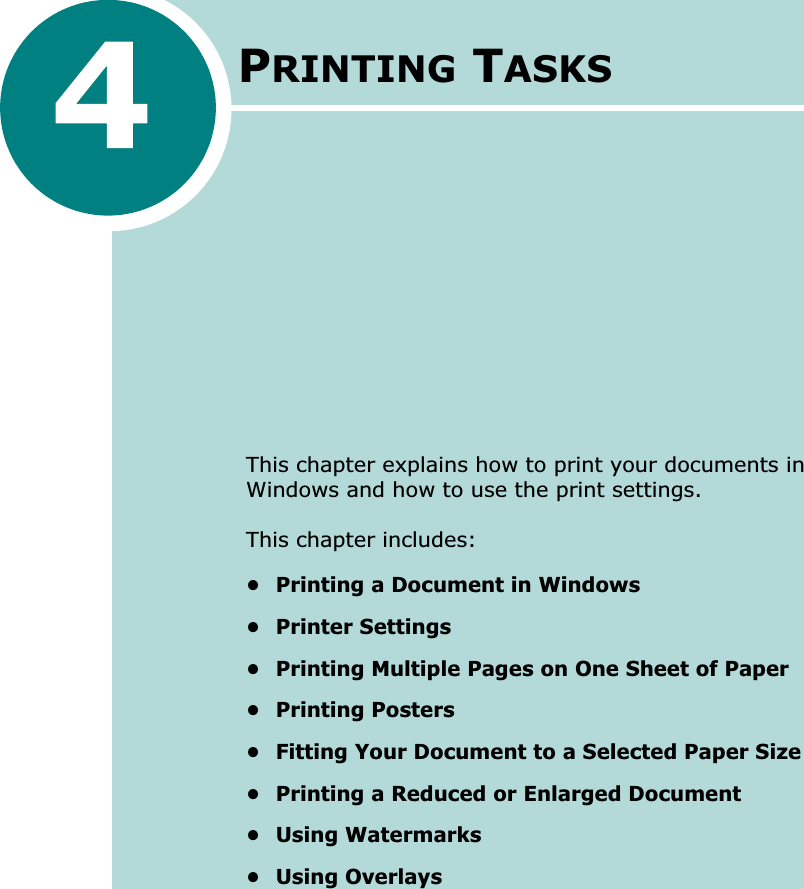 PRINTING TASKSThis chapter explains how to print your documents in Windows and how to use the print settings. This chapter includes:• Printing a Document in Windows• Printer Settings• Printing Multiple Pages on One Sheet of Paper• Printing Posters• Fitting Your Document to a Selected Paper Size• Printing a Reduced or Enlarged Document• Using Watermarks• Using Overlays