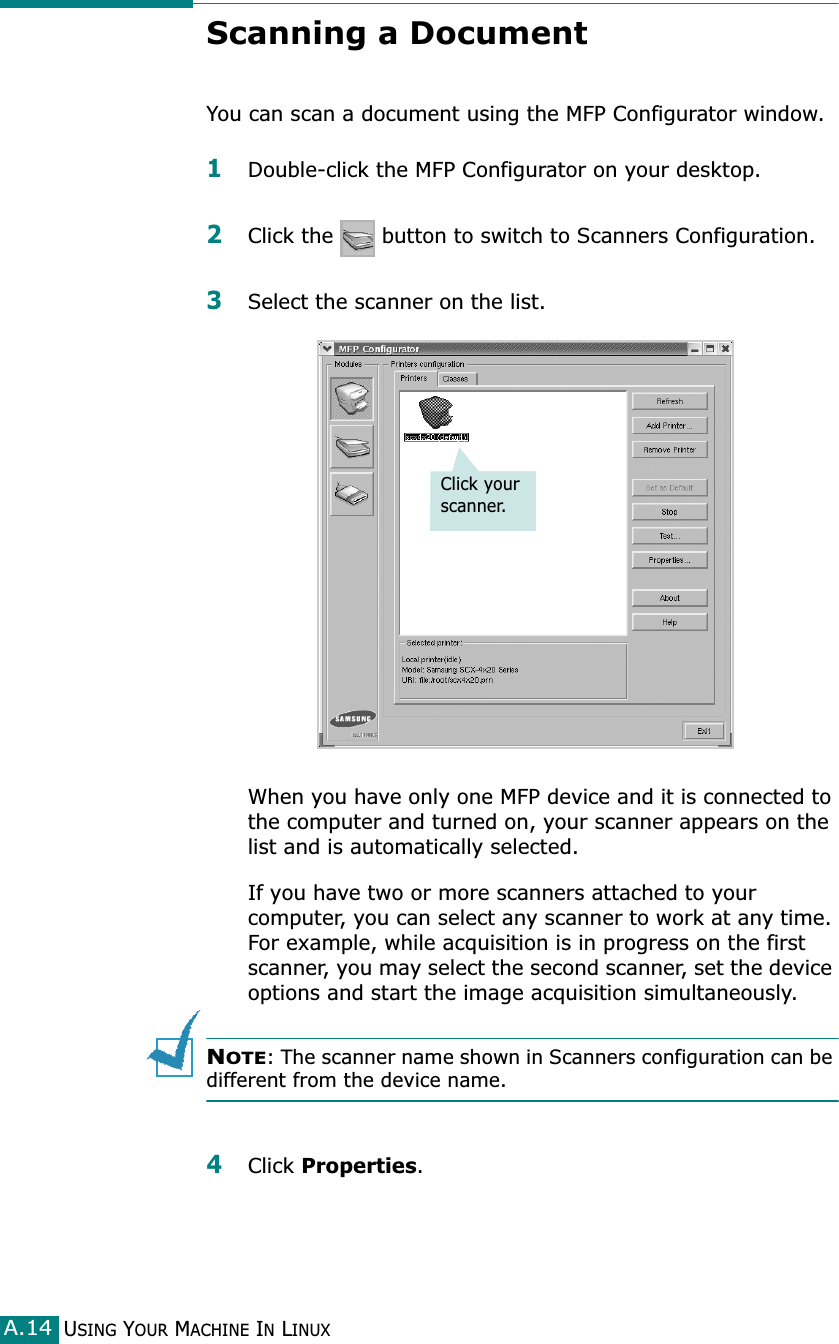 USING YOUR MACHINE IN LINUXA.14Scanning a DocumentYou can scan a document using the MFP Configurator window.1Double-click the MFP Configurator on your desktop.2Click the   button to switch to Scanners Configuration.3Select the scanner on the list. When you have only one MFP device and it is connected to the computer and turned on, your scanner appears on the list and is automatically selected.If you have two or more scanners attached to your computer, you can select any scanner to work at any time. For example, while acquisition is in progress on the first scanner, you may select the second scanner, set the device options and start the image acquisition simultaneously.NOTE: The scanner name shown in Scanners configuration can be different from the device name.4Click Properties.Click your scanner.
