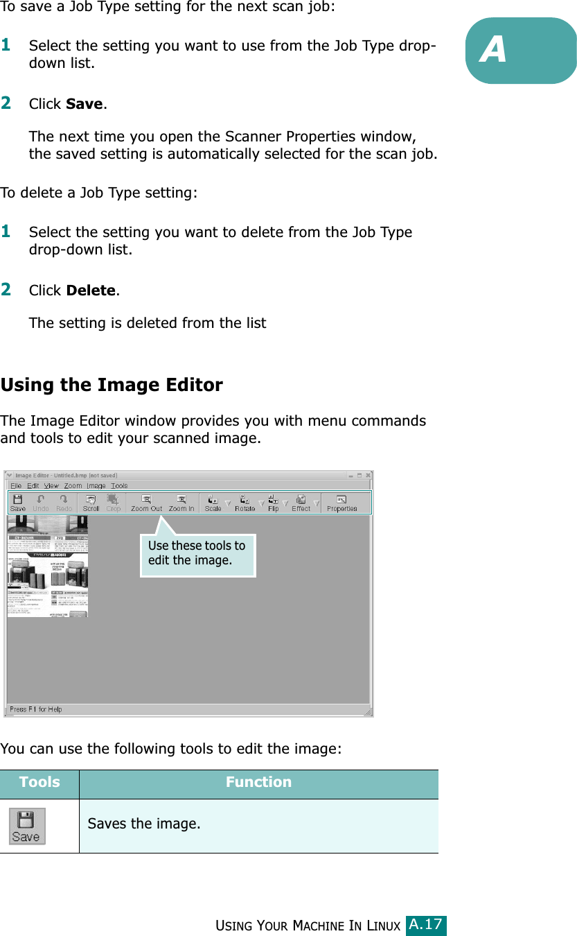 USING YOUR MACHINE IN LINUXA.17ATo save a Job Type setting for the next scan job:1Select the setting you want to use from the Job Type drop-down list.2Click Save.The next time you open the Scanner Properties window, the saved setting is automatically selected for the scan job.To delete a Job Type setting:1Select the setting you want to delete from the Job Type drop-down list.2Click Delete.The setting is deleted from the listUsing the Image EditorThe Image Editor window provides you with menu commands and tools to edit your scanned image.You can use the following tools to edit the image:Use these tools to edit the image.Tools FunctionSaves the image.