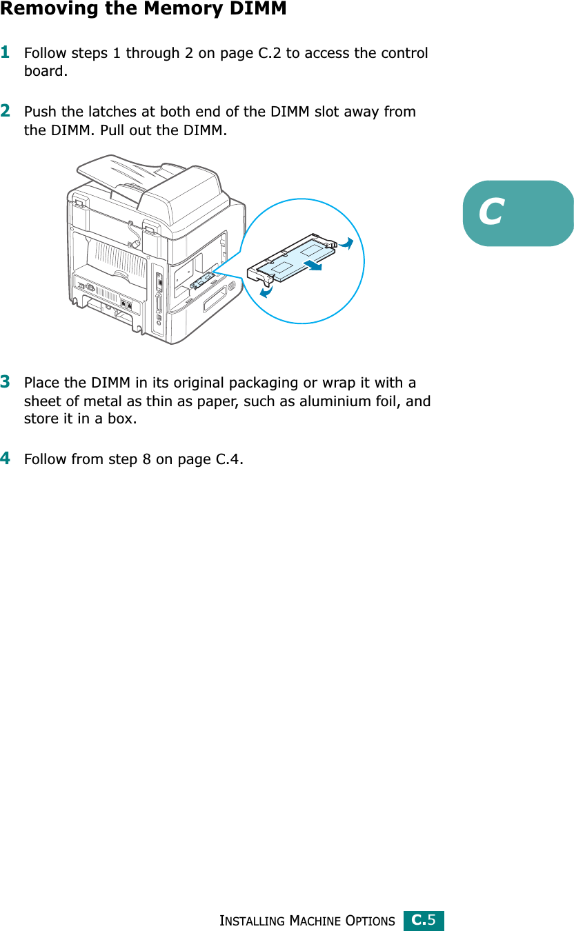 INSTALLING MACHINE OPTIONSC.5CRemoving the Memory DIMM1Follow steps 1 through 2 on page C.2 to access the control board.2Push the latches at both end of the DIMM slot away from the DIMM. Pull out the DIMM.3Place the DIMM in its original packaging or wrap it with a sheet of metal as thin as paper, such as aluminium foil, and store it in a box.4Follow from step 8 on page C.4.